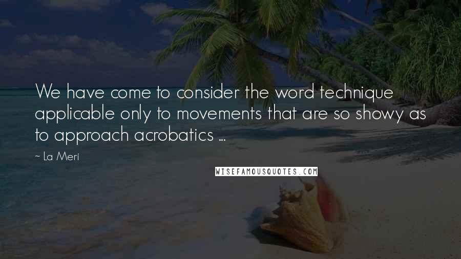 La Meri Quotes: We have come to consider the word technique applicable only to movements that are so showy as to approach acrobatics ...