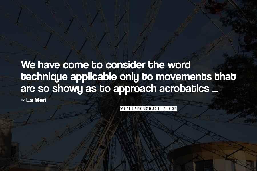 La Meri Quotes: We have come to consider the word technique applicable only to movements that are so showy as to approach acrobatics ...