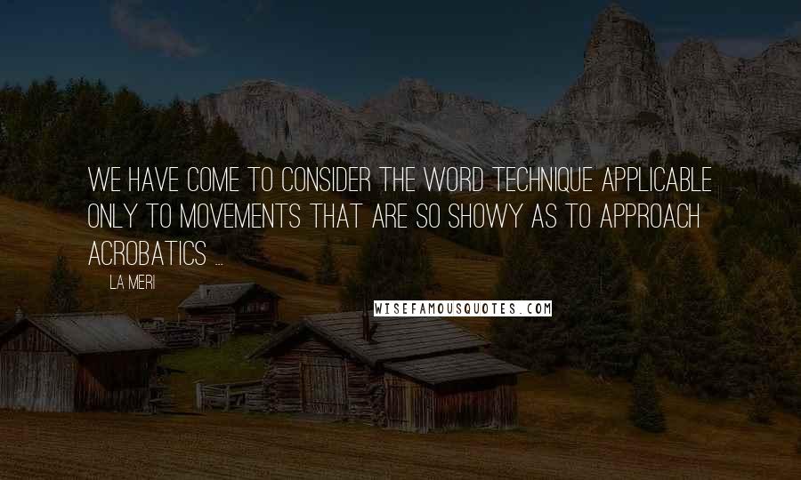 La Meri Quotes: We have come to consider the word technique applicable only to movements that are so showy as to approach acrobatics ...