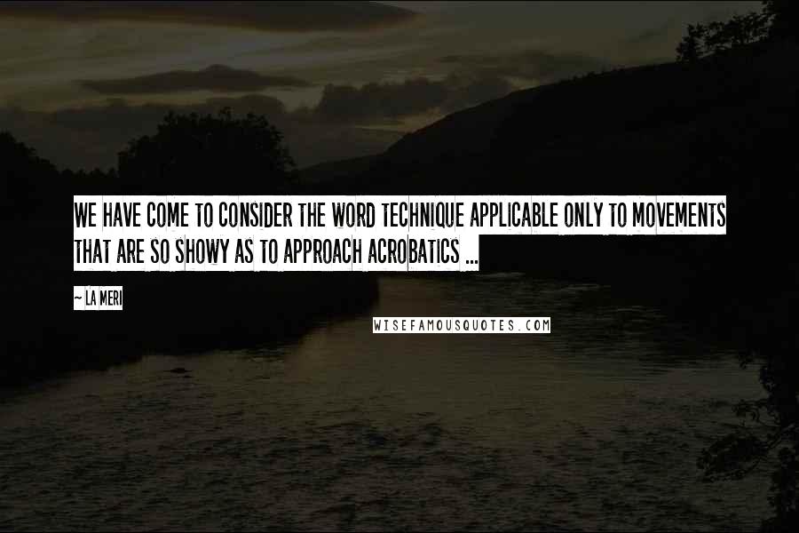 La Meri Quotes: We have come to consider the word technique applicable only to movements that are so showy as to approach acrobatics ...