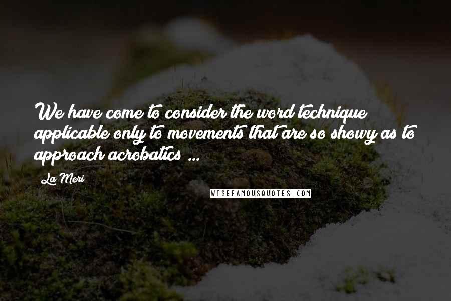 La Meri Quotes: We have come to consider the word technique applicable only to movements that are so showy as to approach acrobatics ...