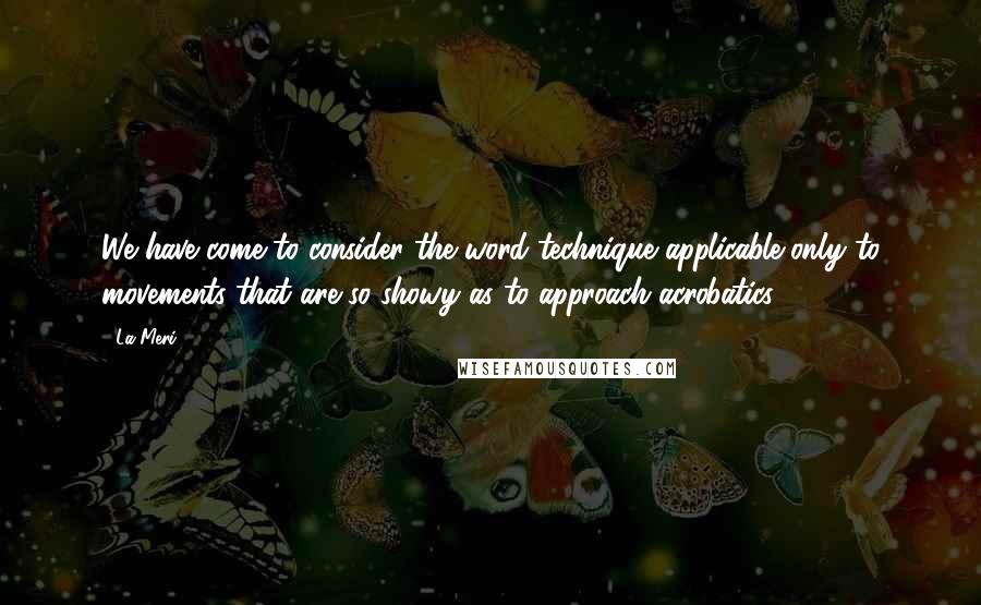 La Meri Quotes: We have come to consider the word technique applicable only to movements that are so showy as to approach acrobatics ...