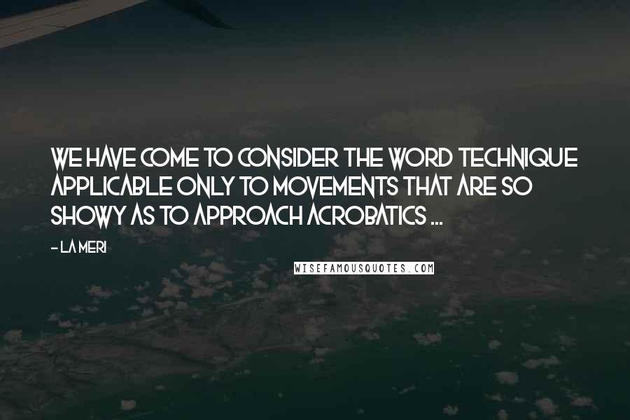 La Meri Quotes: We have come to consider the word technique applicable only to movements that are so showy as to approach acrobatics ...