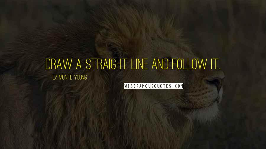 La Monte Young Quotes: Draw a straight line and follow it.