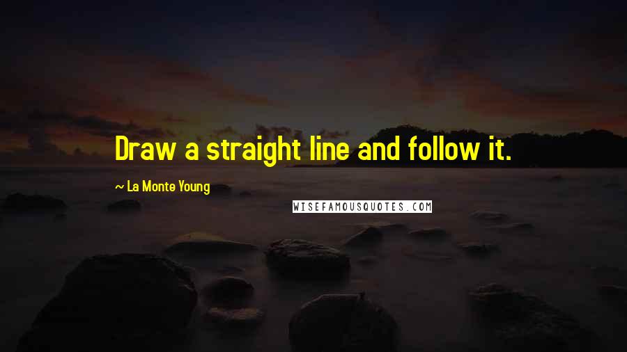 La Monte Young Quotes: Draw a straight line and follow it.