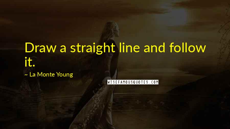 La Monte Young Quotes: Draw a straight line and follow it.