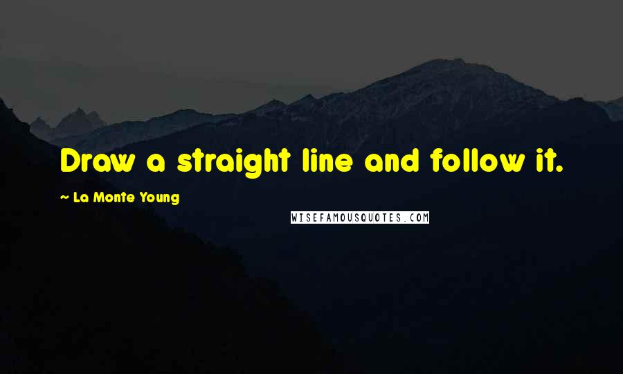 La Monte Young Quotes: Draw a straight line and follow it.
