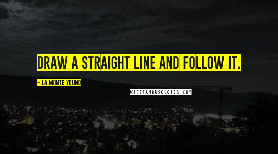 La Monte Young Quotes: Draw a straight line and follow it.