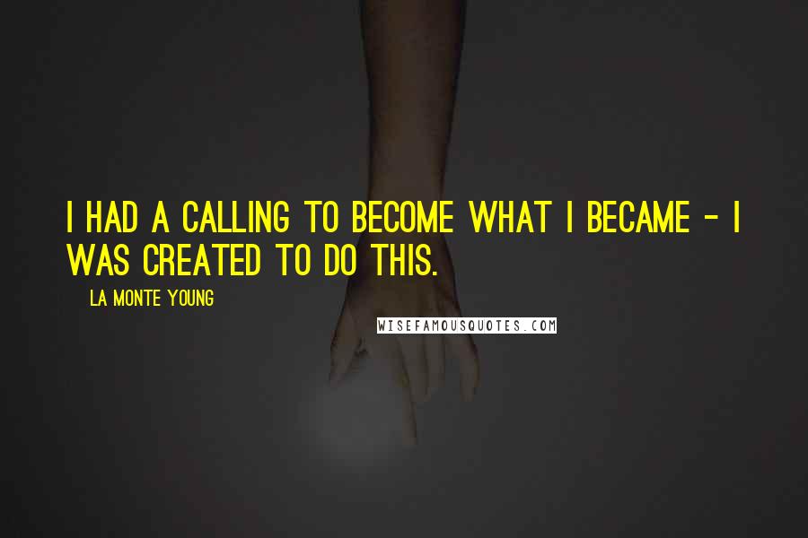 La Monte Young Quotes: I had a calling to become what I became - I was created to do this.
