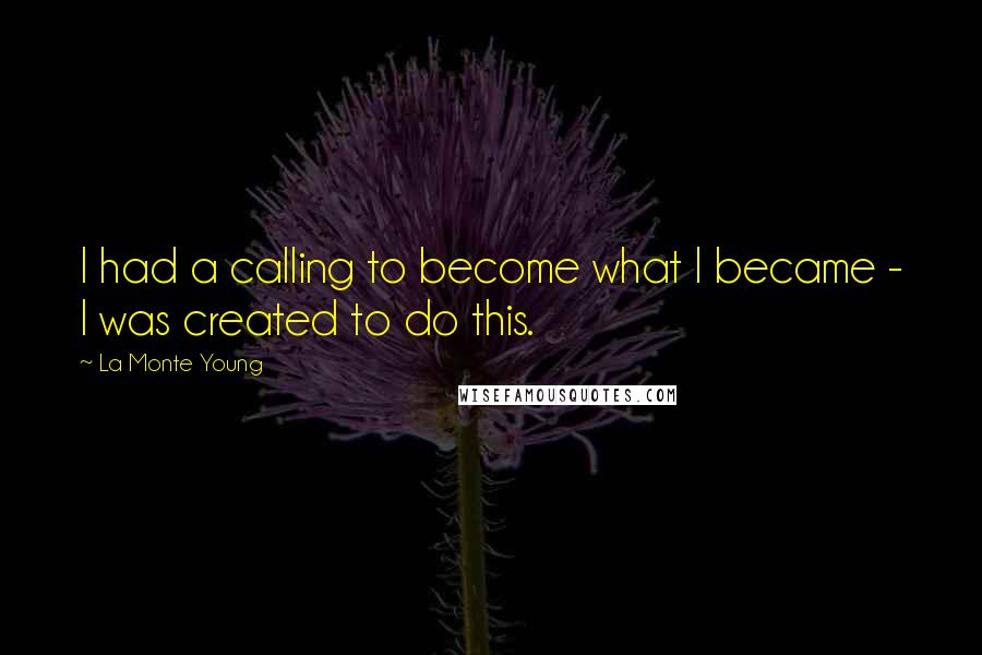 La Monte Young Quotes: I had a calling to become what I became - I was created to do this.