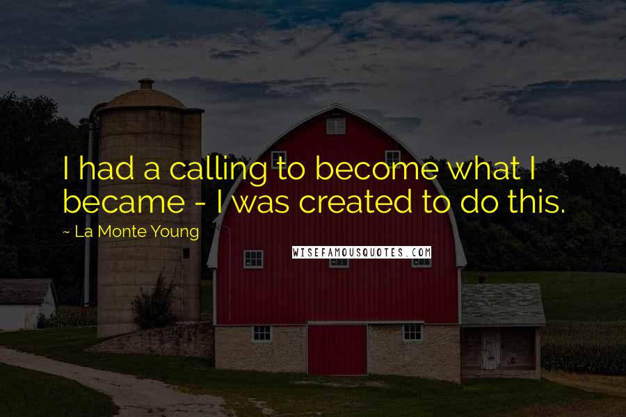 La Monte Young Quotes: I had a calling to become what I became - I was created to do this.
