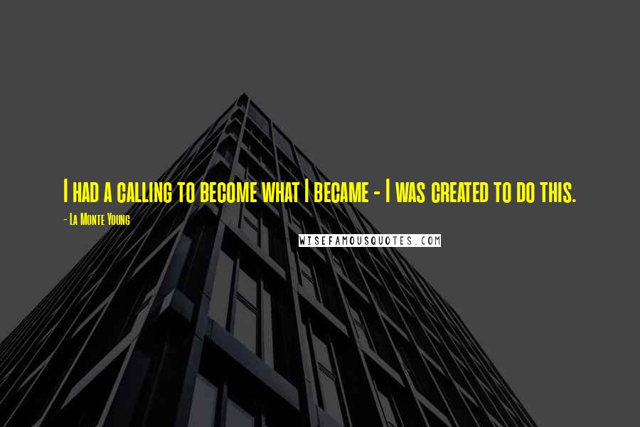 La Monte Young Quotes: I had a calling to become what I became - I was created to do this.
