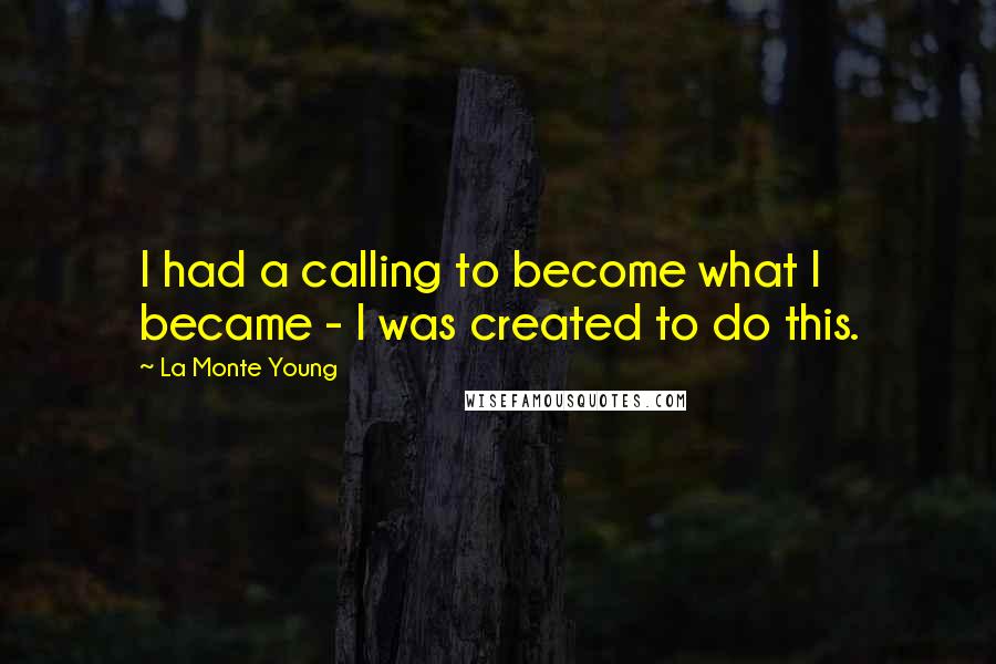 La Monte Young Quotes: I had a calling to become what I became - I was created to do this.
