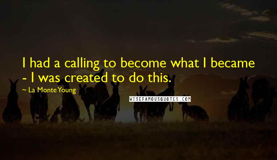 La Monte Young Quotes: I had a calling to become what I became - I was created to do this.