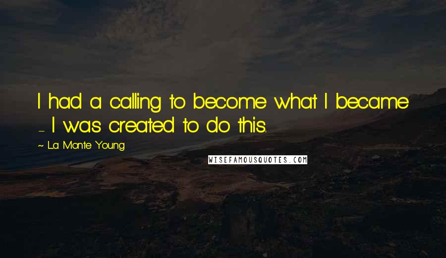La Monte Young Quotes: I had a calling to become what I became - I was created to do this.