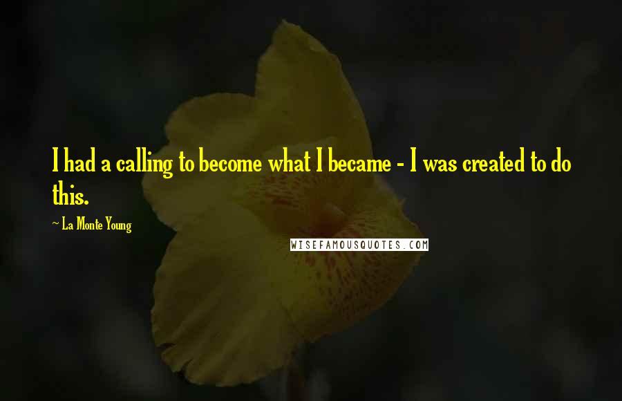 La Monte Young Quotes: I had a calling to become what I became - I was created to do this.