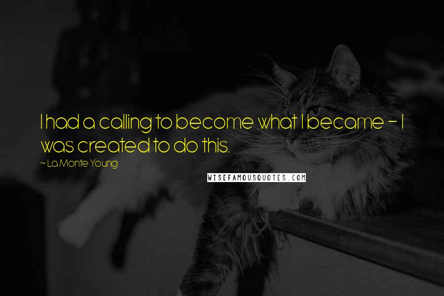 La Monte Young Quotes: I had a calling to become what I became - I was created to do this.