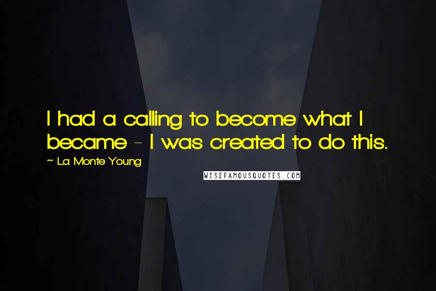La Monte Young Quotes: I had a calling to become what I became - I was created to do this.