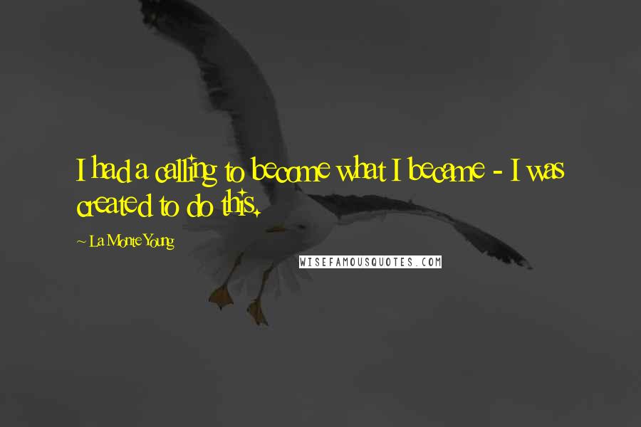 La Monte Young Quotes: I had a calling to become what I became - I was created to do this.