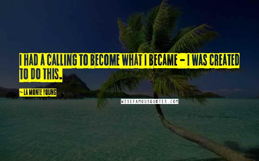 La Monte Young Quotes: I had a calling to become what I became - I was created to do this.