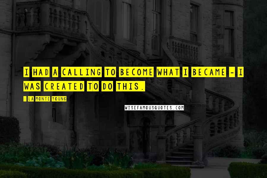 La Monte Young Quotes: I had a calling to become what I became - I was created to do this.