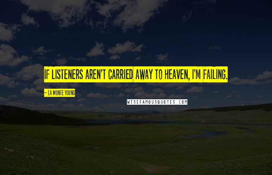 La Monte Young Quotes: If listeners aren't carried away to Heaven, I'm failing.