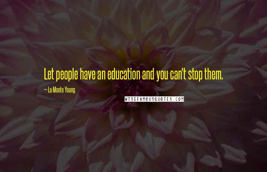 La Monte Young Quotes: Let people have an education and you can't stop them.
