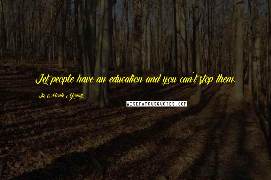 La Monte Young Quotes: Let people have an education and you can't stop them.