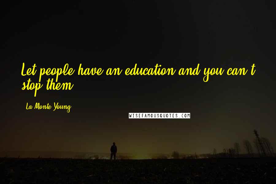 La Monte Young Quotes: Let people have an education and you can't stop them.