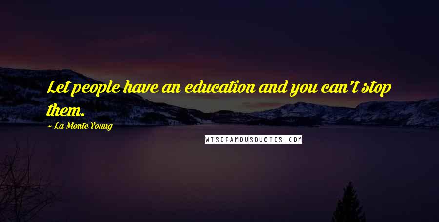 La Monte Young Quotes: Let people have an education and you can't stop them.