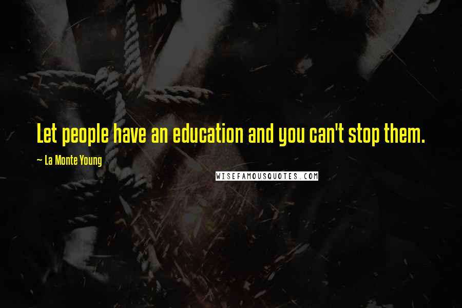 La Monte Young Quotes: Let people have an education and you can't stop them.