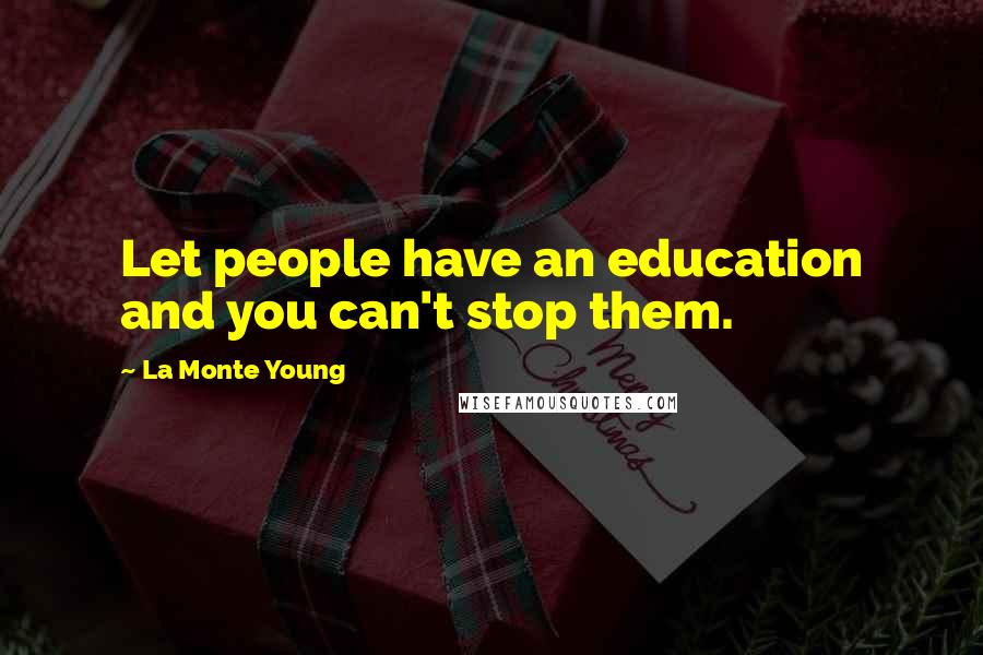 La Monte Young Quotes: Let people have an education and you can't stop them.