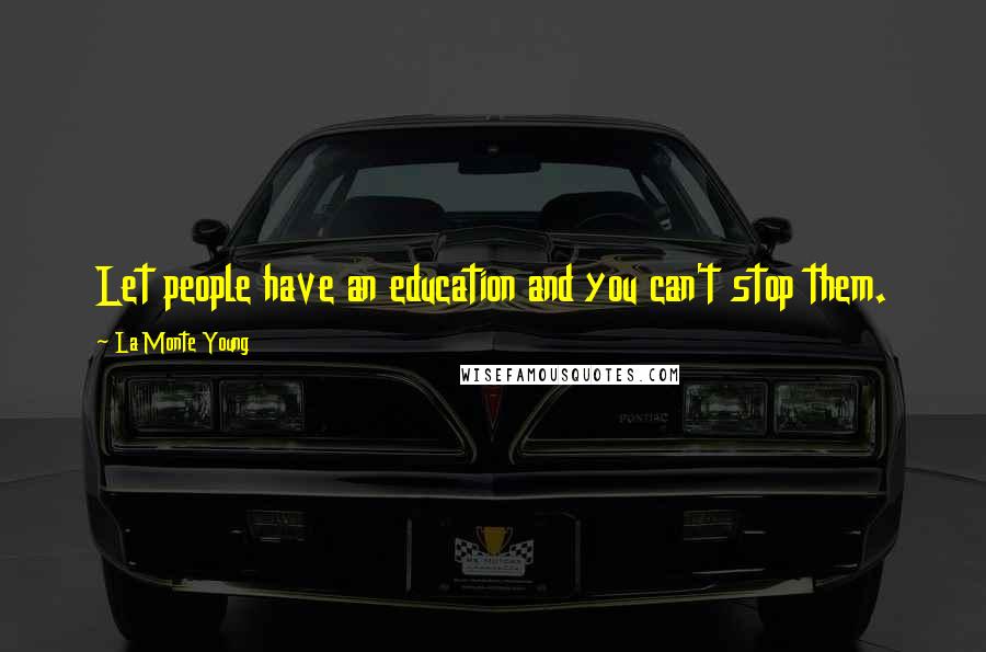 La Monte Young Quotes: Let people have an education and you can't stop them.