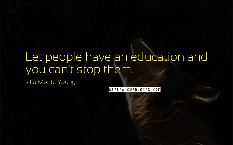 La Monte Young Quotes: Let people have an education and you can't stop them.