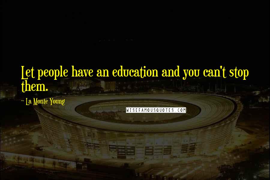 La Monte Young Quotes: Let people have an education and you can't stop them.