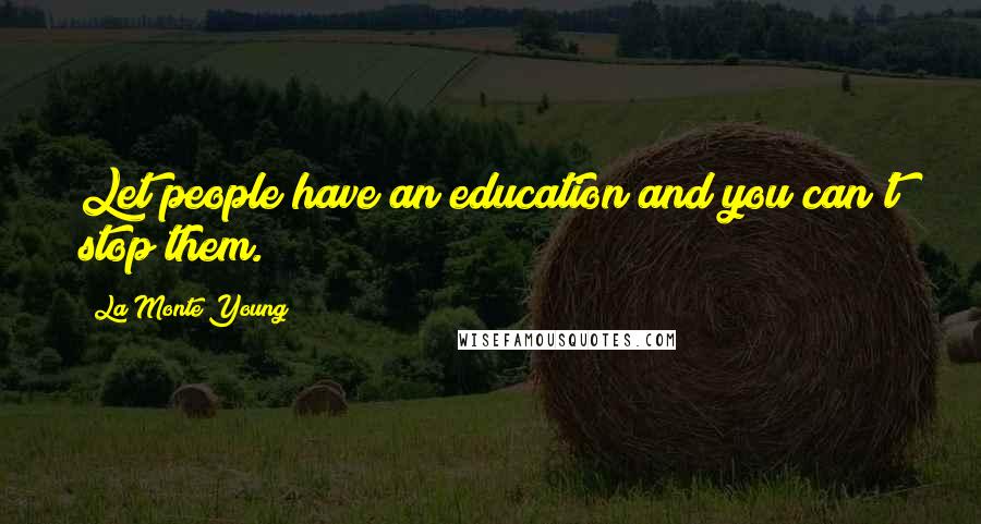 La Monte Young Quotes: Let people have an education and you can't stop them.