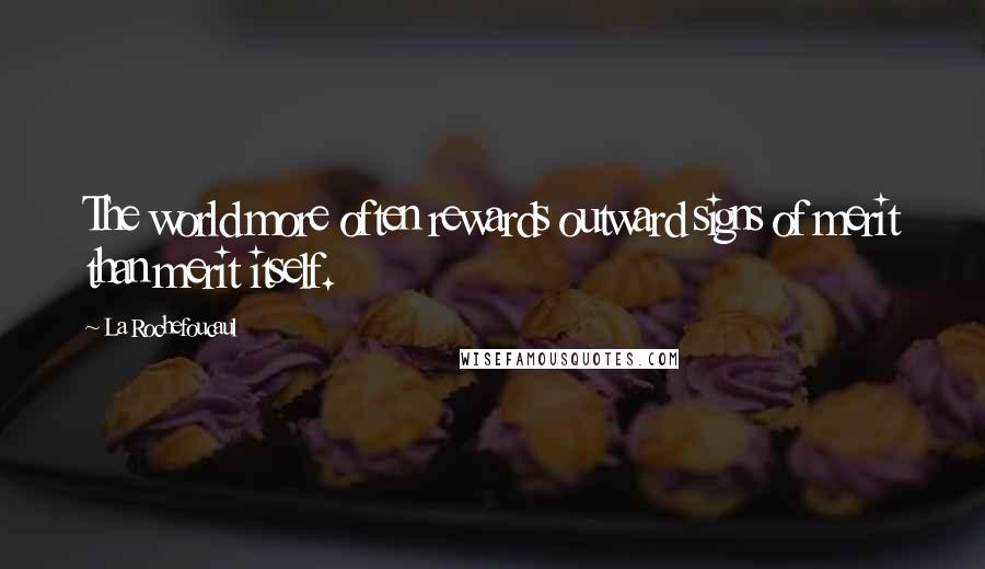 La Rochefoucaul Quotes: The world more often rewards outward signs of merit than merit itself.