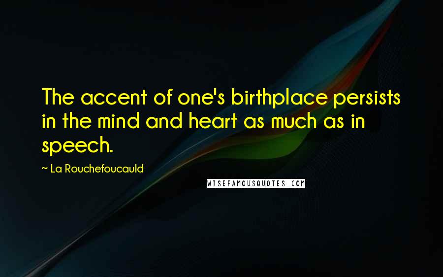 La Rouchefoucauld Quotes: The accent of one's birthplace persists in the mind and heart as much as in speech.