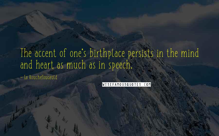 La Rouchefoucauld Quotes: The accent of one's birthplace persists in the mind and heart as much as in speech.