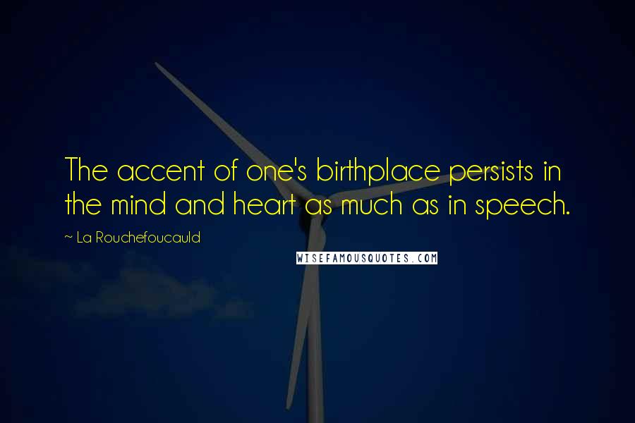 La Rouchefoucauld Quotes: The accent of one's birthplace persists in the mind and heart as much as in speech.