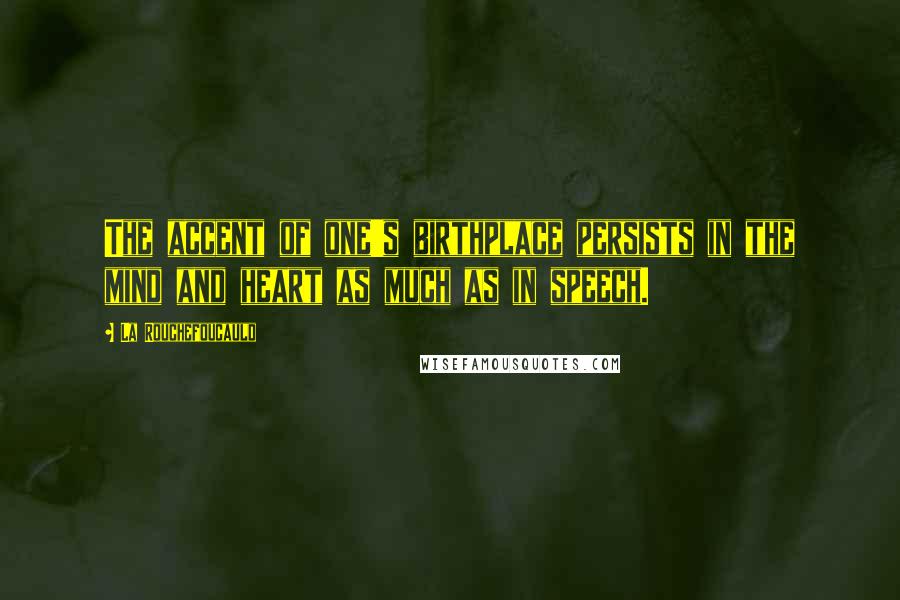 La Rouchefoucauld Quotes: The accent of one's birthplace persists in the mind and heart as much as in speech.