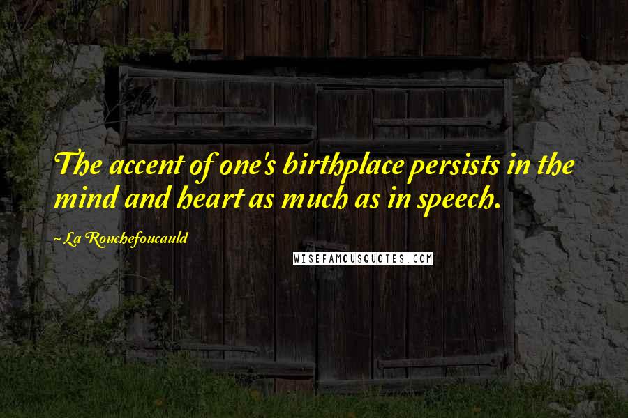 La Rouchefoucauld Quotes: The accent of one's birthplace persists in the mind and heart as much as in speech.