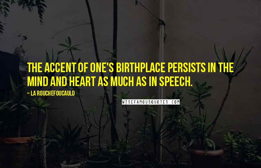 La Rouchefoucauld Quotes: The accent of one's birthplace persists in the mind and heart as much as in speech.