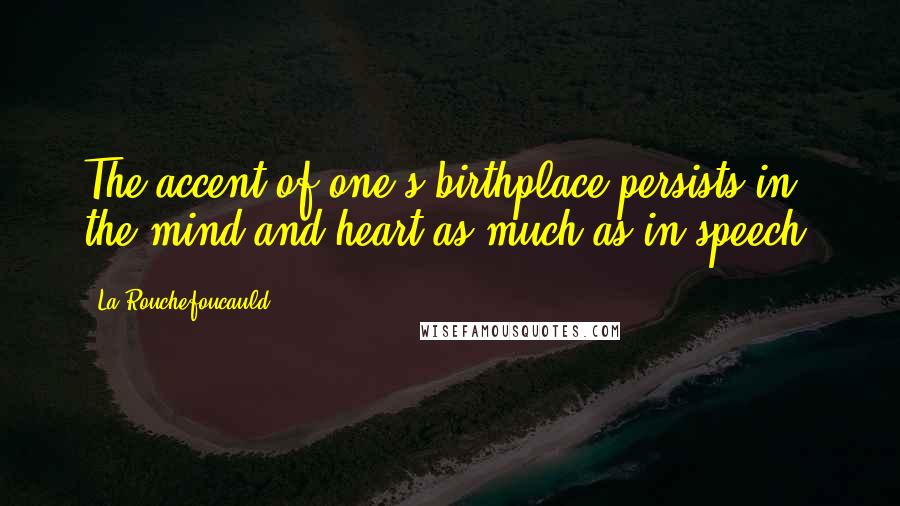 La Rouchefoucauld Quotes: The accent of one's birthplace persists in the mind and heart as much as in speech.