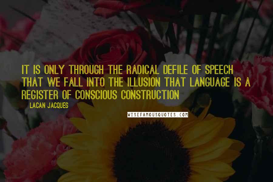 Lacan Jacques Quotes: It is only through the radical defile of speech that we fall into the illusion that language is a register of conscious construction