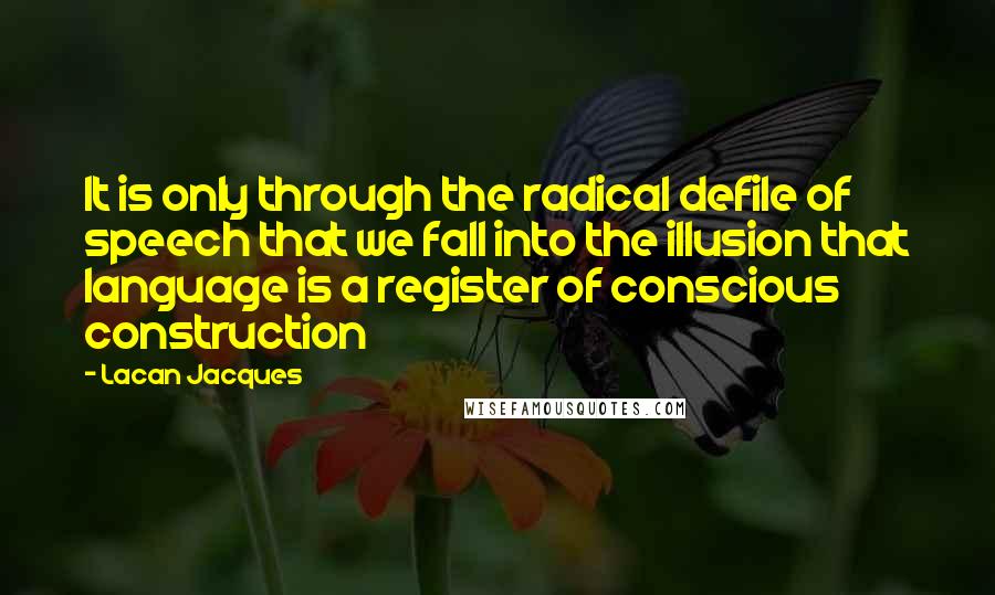 Lacan Jacques Quotes: It is only through the radical defile of speech that we fall into the illusion that language is a register of conscious construction