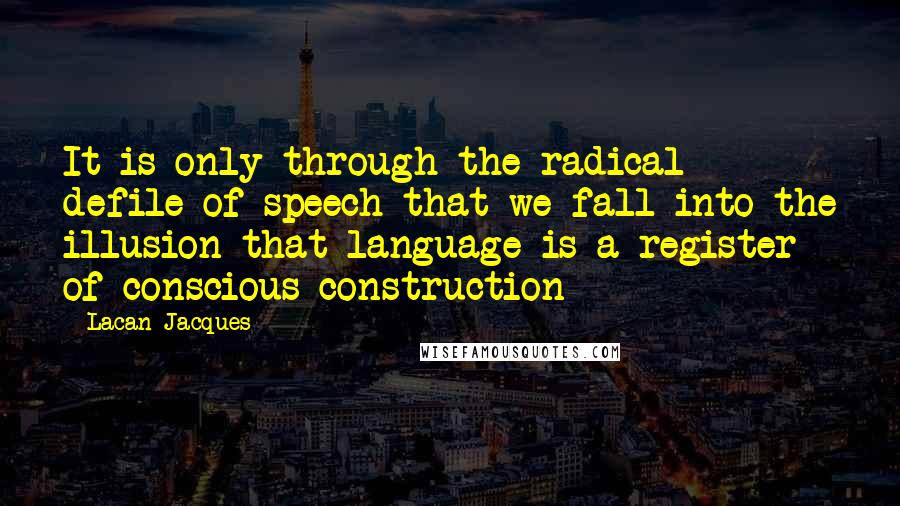 Lacan Jacques Quotes: It is only through the radical defile of speech that we fall into the illusion that language is a register of conscious construction