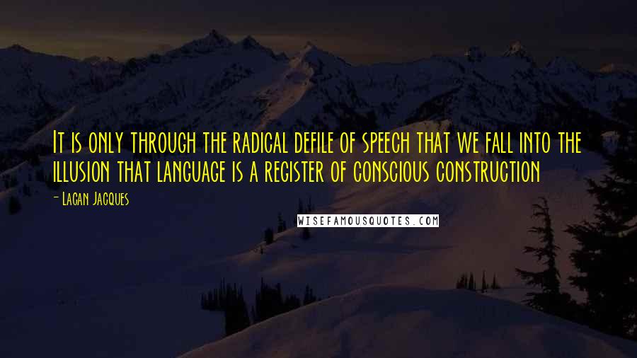 Lacan Jacques Quotes: It is only through the radical defile of speech that we fall into the illusion that language is a register of conscious construction