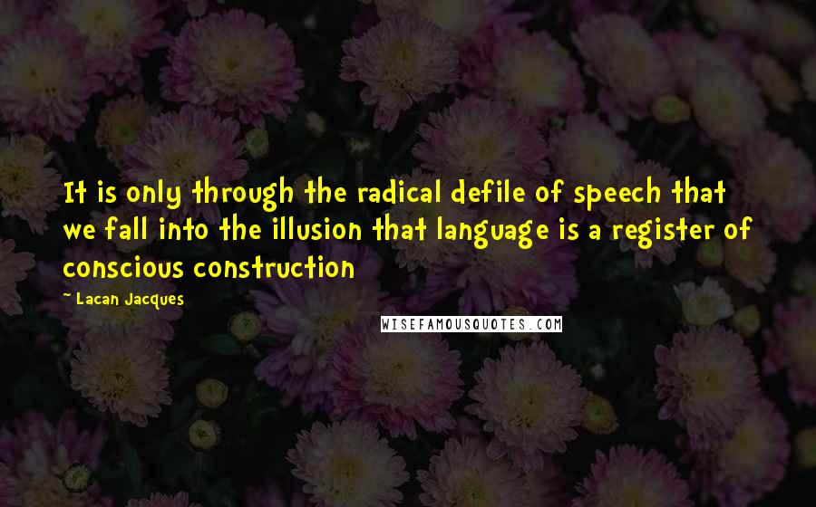 Lacan Jacques Quotes: It is only through the radical defile of speech that we fall into the illusion that language is a register of conscious construction