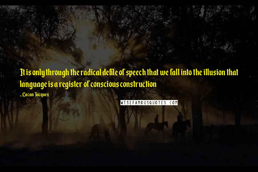 Lacan Jacques Quotes: It is only through the radical defile of speech that we fall into the illusion that language is a register of conscious construction